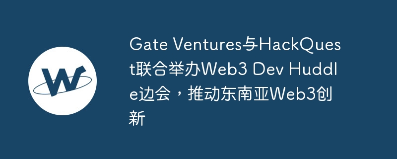 gate ventures与hackquest联合举办web3 dev huddle边会，推动东南亚web3创新